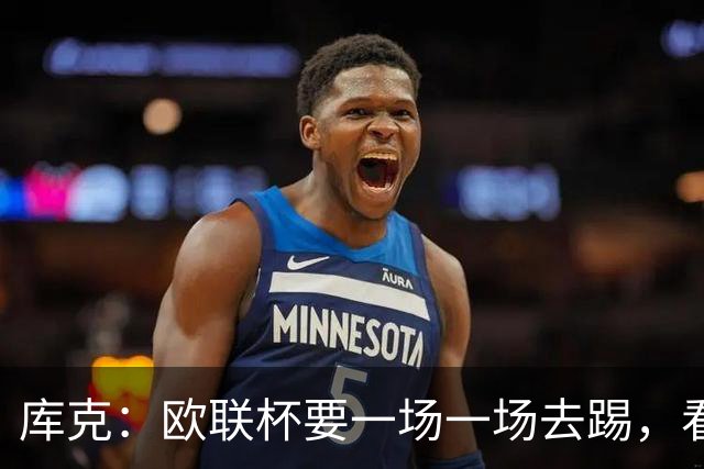 库克：欧联杯要一场一场去踢，看得太远会忽略眼前的困难