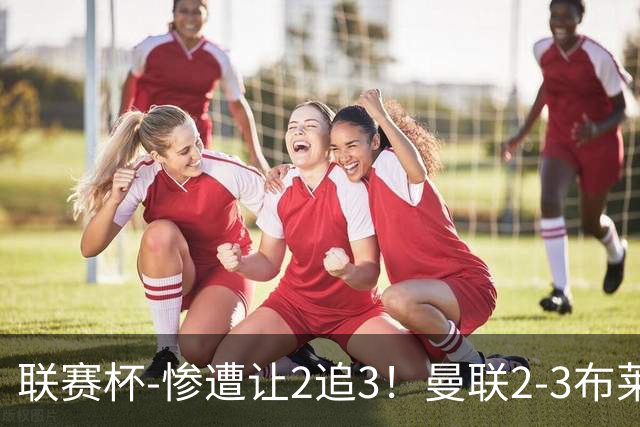 联赛杯-惨遭让2追3！曼联2-3布莱顿 连续两年一轮游
